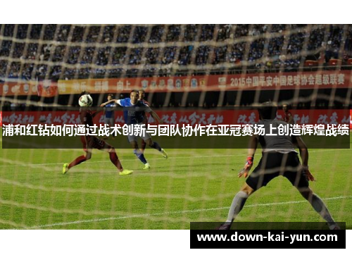 浦和红钻如何通过战术创新与团队协作在亚冠赛场上创造辉煌战绩
