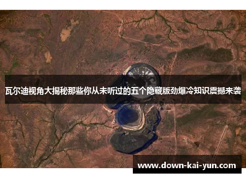 瓦尔迪视角大揭秘那些你从未听过的五个隐藏版劲爆冷知识震撼来袭