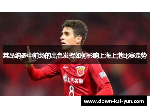 莱昂纳多中前场的出色发挥如何影响上海上港比赛走势