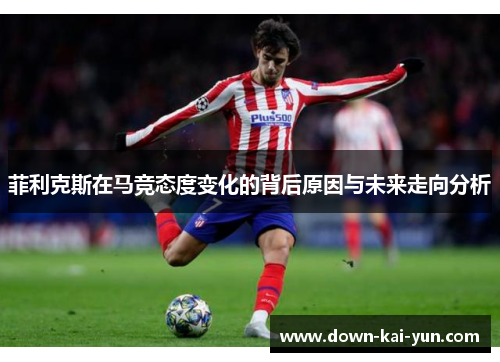 菲利克斯在马竞态度变化的背后原因与未来走向分析