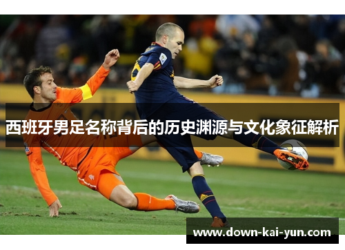 西班牙男足名称背后的历史渊源与文化象征解析