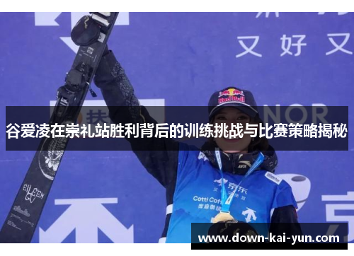 谷爱凌在崇礼站胜利背后的训练挑战与比赛策略揭秘