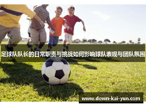 足球队队长的日常职责与挑战如何影响球队表现与团队氛围