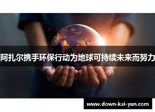 阿扎尔携手环保行动为地球可持续未来而努力