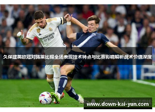 久保建英欧冠对阵莱比锡全场表现技术特点与比赛影响解析战术价值深度