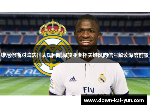 维尼修斯对阵法国表现回暖释放亚洲杯关键风向信号解读深度前景