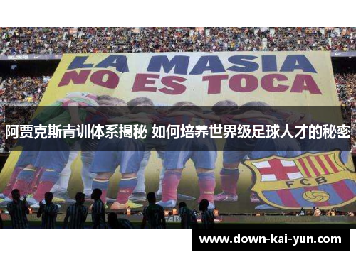 阿贾克斯青训体系揭秘 如何培养世界级足球人才的秘密