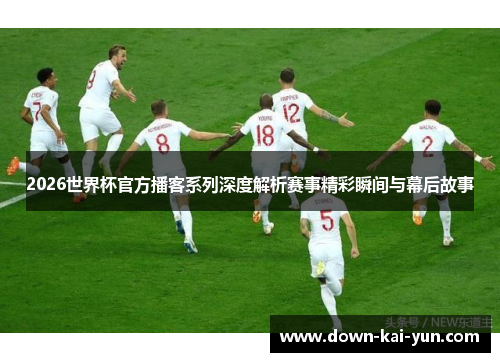 2026世界杯官方播客系列深度解析赛事精彩瞬间与幕后故事