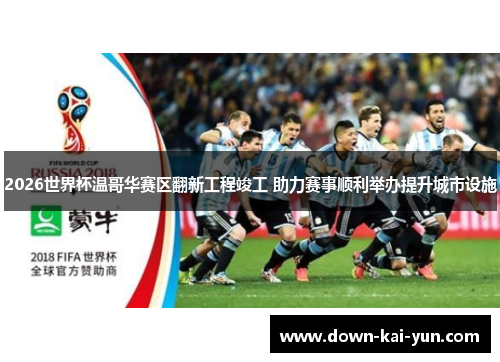 2026世界杯温哥华赛区翻新工程竣工 助力赛事顺利举办提升城市设施