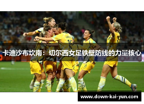 卡迪沙布坎南:切尔西女足铁壁防线的力量核心 卡迪沙布坎南:切尔西女足铁壁防线的力量核心