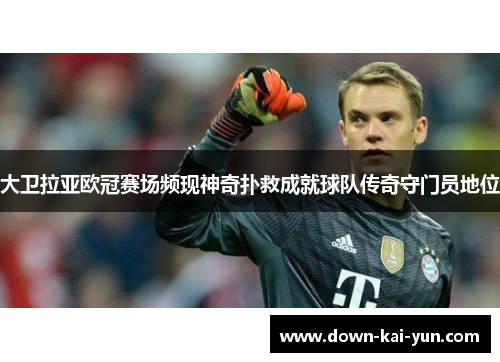 大卫拉亚欧冠赛场频现神奇扑救成就球队传奇守门员地位 大卫拉亚欧冠赛场频现神奇扑救成就球队传奇守门员地位