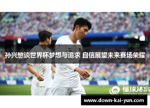 孙兴慜谈世界杯梦想与追求 自信展望未来赛场荣耀