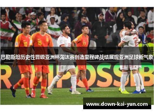 巴勒斯坦历史性晋级亚洲杯淘汰赛创造里程碑战绩展现亚洲足球新气象
