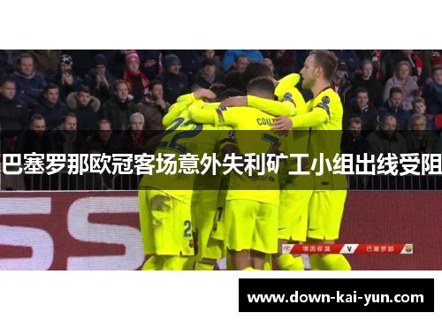巴塞罗那欧冠客场意外失利矿工小组出线受阻