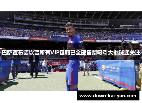 巴萨宣布诺坎普所有VIP包厢已全部售罄吸引大批球迷关注 巴萨宣布诺坎普所有VIP包厢已全部售罄吸引大批球迷关注