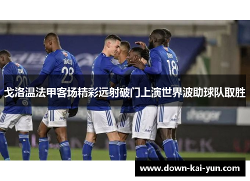 戈洛温法甲客场精彩远射破门上演世界波助球队取胜 戈洛温法甲客场精彩远射破门上演世界波助球队取胜