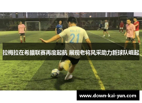 拉梅拉在希腊联赛再度起航 展现老将风采助力新球队崛起