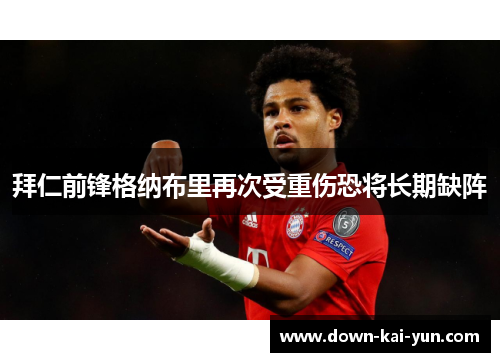 拜仁前锋格纳布里再次受重伤恐将长期缺阵 拜仁前锋格纳布里再次受重伤恐将长期缺阵