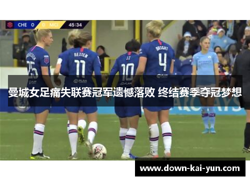 曼城女足痛失联赛冠军遗憾落败 终结赛季夺冠梦想 曼城女足痛失联赛冠军遗憾落败 终结赛季夺冠梦想