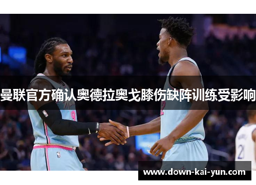 曼联官方确认奥德拉奥戈膝伤缺阵训练受影响 曼联官方确认奥德拉奥戈膝伤缺阵训练受影响