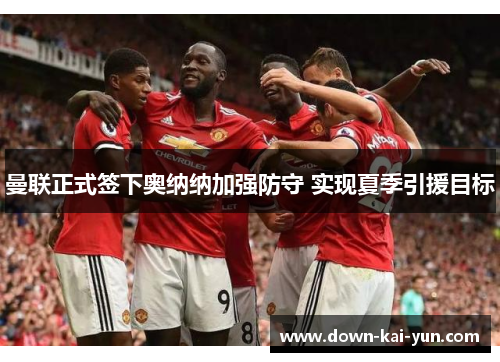 曼联正式签下奥纳纳加强防守 实现夏季引援目标 曼联正式签下奥纳纳加强防守 实现夏季引援目标