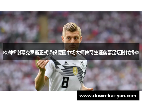 欧洲杯谢幕克罗斯正式退役德国中场大师传奇生涯落幕足坛时代终章 欧洲杯谢幕克罗斯正式退役德国中场大师传奇生涯落幕足坛时代终章