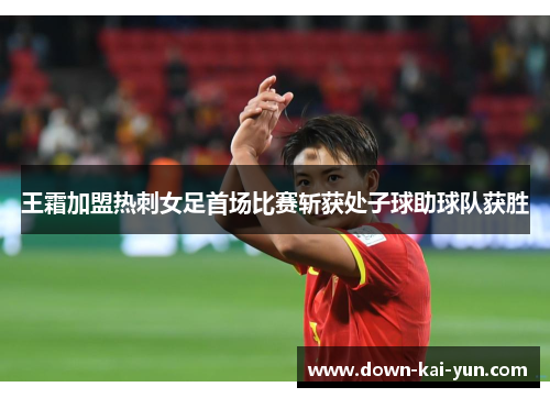 王霜加盟热刺女足首场比赛斩获处子球助球队获胜