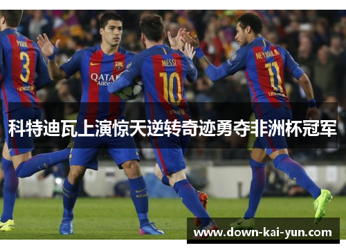 科特迪瓦上演惊天逆转奇迹勇夺非洲杯冠军