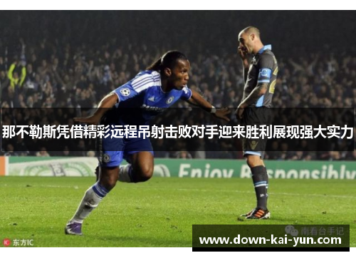 那不勒斯凭借精彩远程吊射击败对手迎来胜利展现强大实力