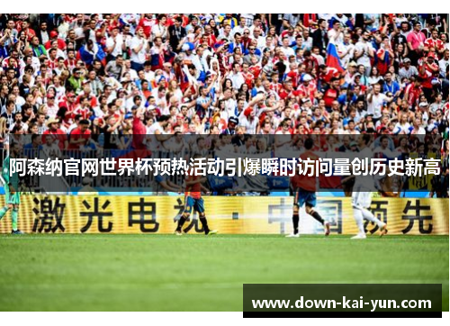 阿森纳官网世界杯预热活动引爆瞬时访问量创历史新高