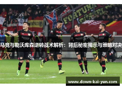 马竞与勒沃库森逆转战术解析：背后秘密揭示与策略对决
