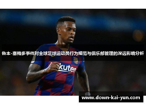 鲁本-塞梅多事件对全球足球运动员行为规范与俱乐部管理的深远影响分析