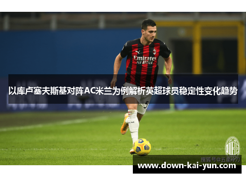 以库卢塞夫斯基对阵AC米兰为例解析英超球员稳定性变化趋势 以库卢塞夫斯基对阵AC米兰为例解析英超球员稳定性变化趋势