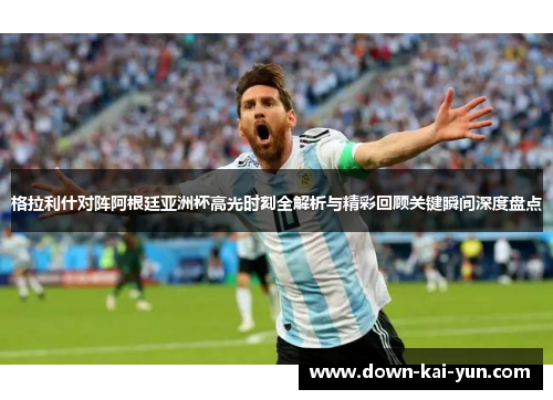 格拉利什对阵阿根廷亚洲杯高光时刻全解析与精彩回顾关键瞬间深度盘点