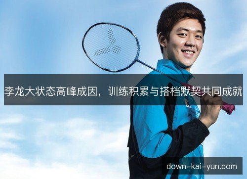 李龙大状态高峰成因,训练积累与搭档默契共同成就 李龙大状态高峰成因,训练积累与搭档默契共同成就