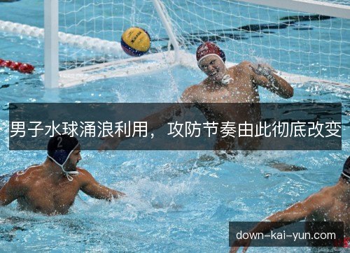 男子水球涌浪利用，攻防节奏由此彻底改变