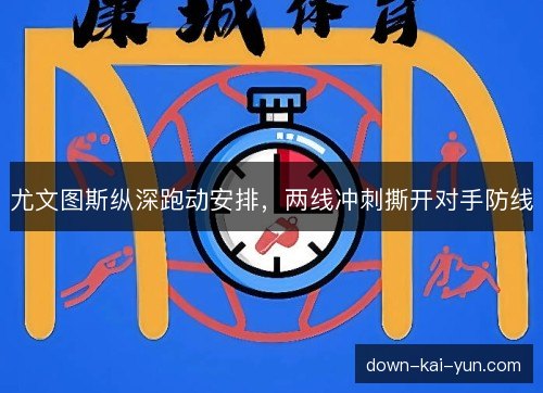 尤文图斯纵深跑动安排，两线冲刺撕开对手防线
